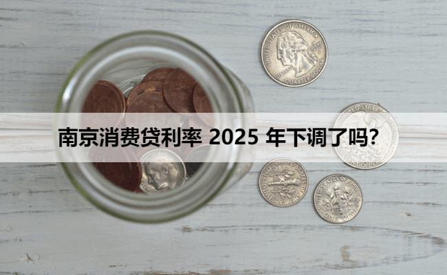 南京消费贷利率 2025 年下调了吗？