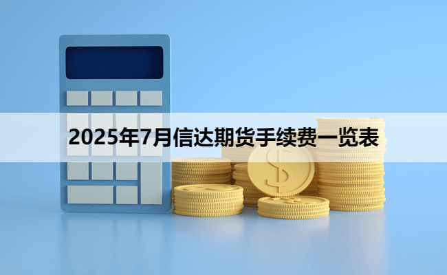 2025年7月信达期货手续费一览表
