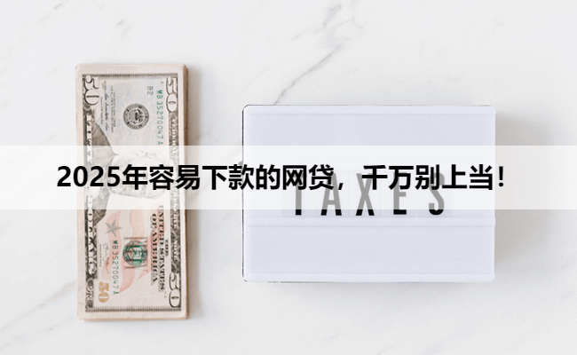 2025年容易下款的网贷，千万别上当！