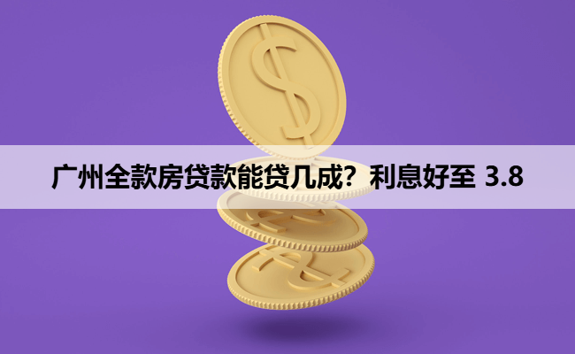 广州全款房贷款能贷几成？利息好至 3.8