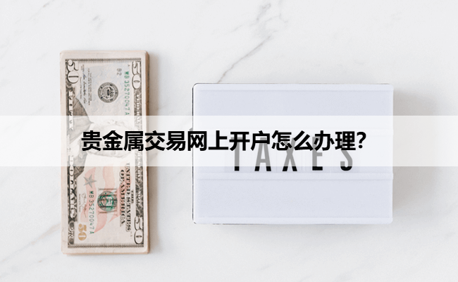 贵金属交易网上开户怎么办理？