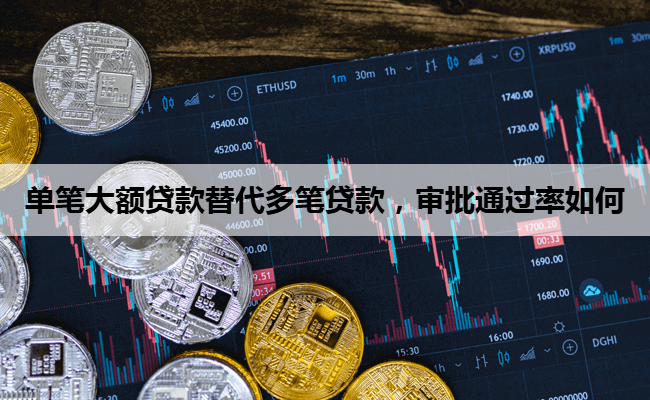 单笔大额贷款替代多笔贷款，审批通过率如何