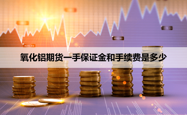氧化铝期货一手保证金和手续费是多少