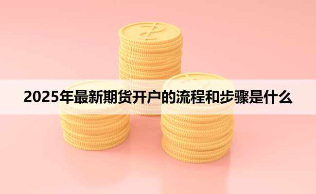 2025年最新期货开户的流程和步骤是什么