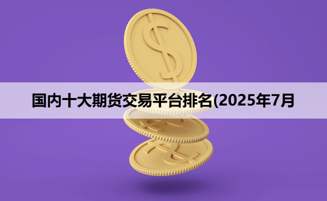 国内十大期货交易平台排名(2025年7月