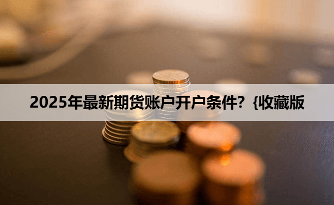 2025年最新期货账户开户条件？{收藏版