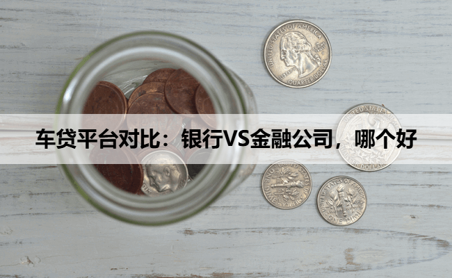 车贷平台对比：银行VS金融公司，哪个好