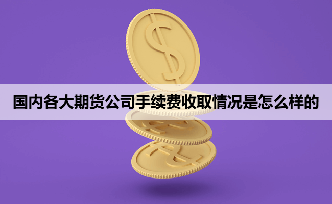 国内各大期货公司手续费收取情况是怎么样的
