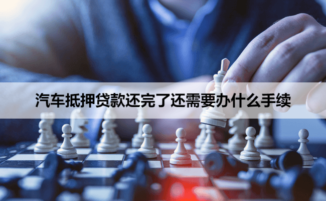 汽车抵押贷款还完了还需要办什么手续