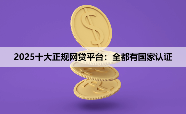 2025十大正规网贷平台：全都有国家认证