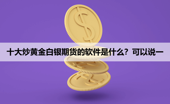 十大炒黄金白银期货的软件是什么？可以说一