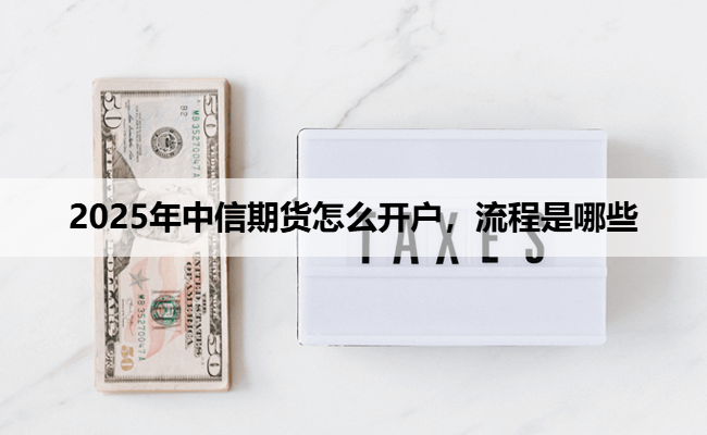 2025年中信期货怎么开户，流程是哪些