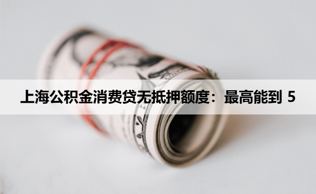 上海公积金消费贷无抵押额度：最高能到 5