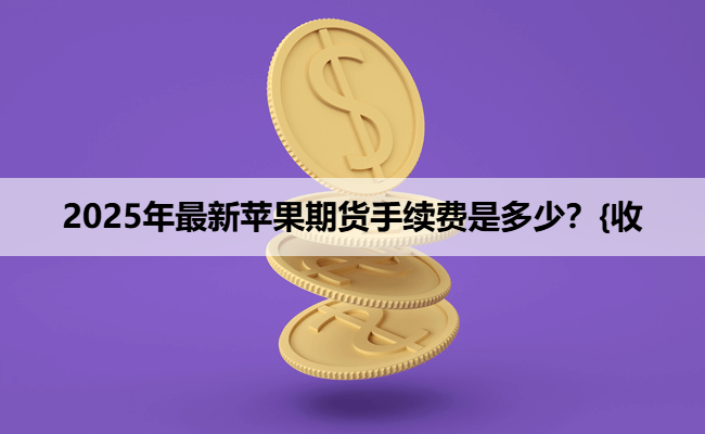 2025年最新苹果期货手续费是多少？{收