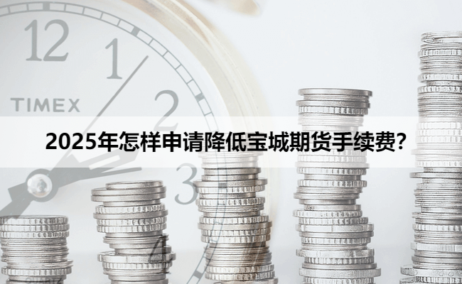 2025年怎样申请降低宝城期货手续费？