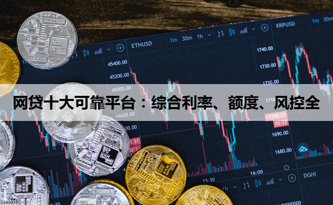 网贷十大可靠平台：综合利率、额度、风控全