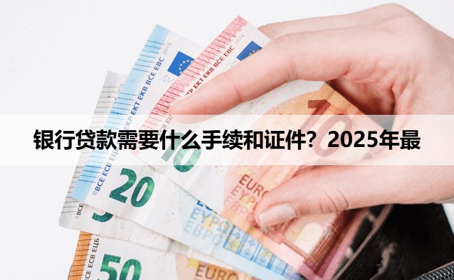 银行贷款需要什么手续和证件？2025年最