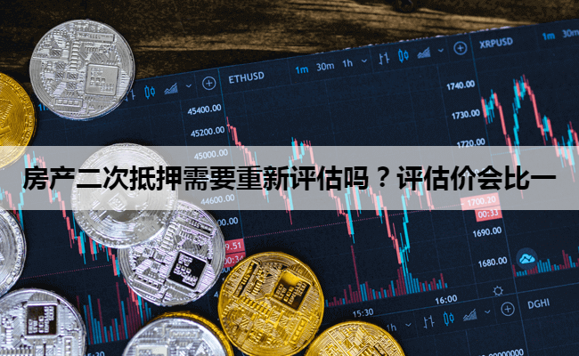 房产二次抵押需要重新评估吗？评估价会比一