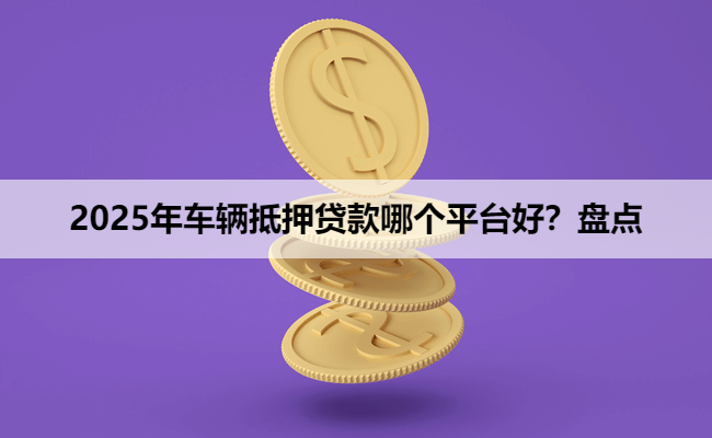 2025年车辆抵押贷款哪个平台好？盘点