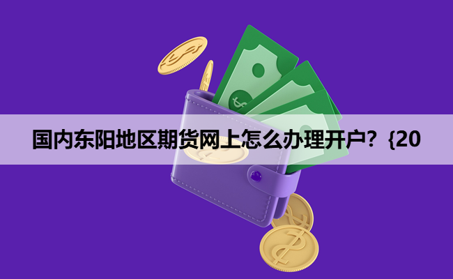 国内东阳地区期货网上怎么办理开户?{20