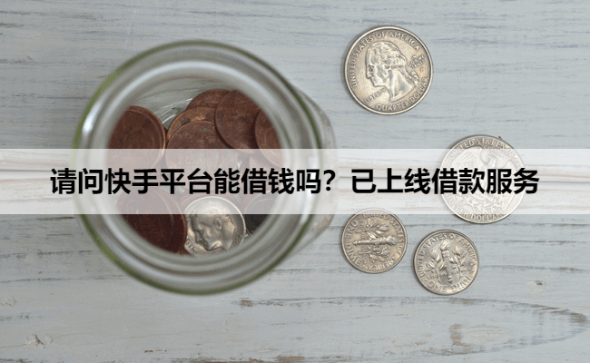 请问快手平台能借钱吗？已上线借款服务