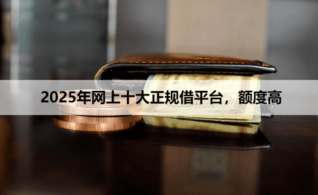 2025年网上十大正规借平台,额度高