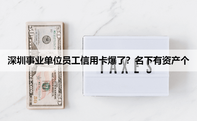 深圳事业单位员工信用卡爆了？名下有资产个
