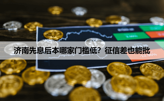 济南先息后本哪家门槛低？征信差也能批