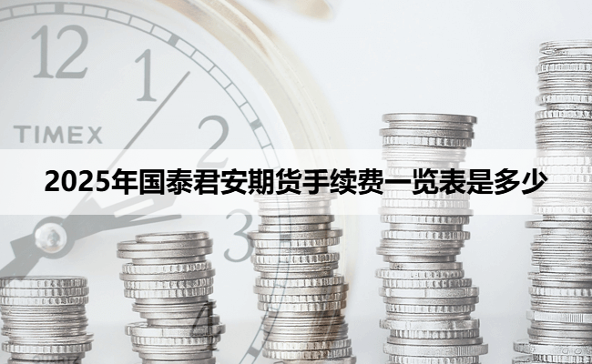 2025年国泰君安期货手续费一览表是多少