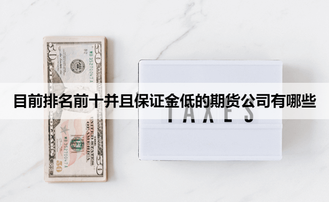 目前排名前十并且保证金低的期货公司有哪些