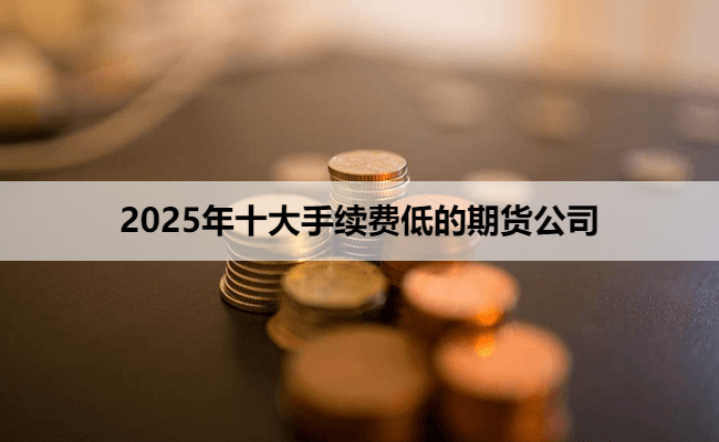 2025年十大手续费低的期货公司