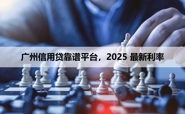 广州信用贷靠谱平台，2025 最新利率​