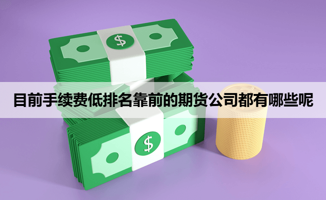 目前手续费低排名靠前的期货公司都有哪些呢