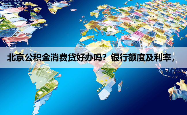 北京公积金消费贷好办吗？银行额度及利率，