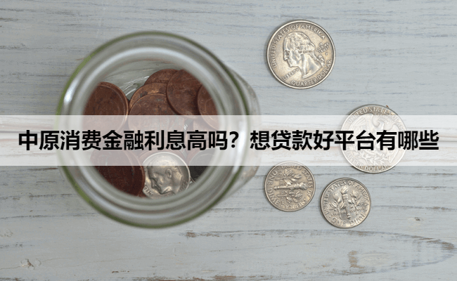中原消费金融利息高吗？想贷款好平台有哪些