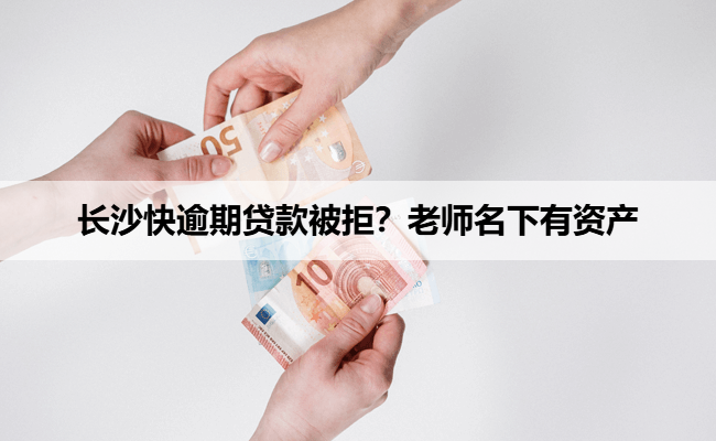 长沙快逾期贷款被拒?老师名下有资产
