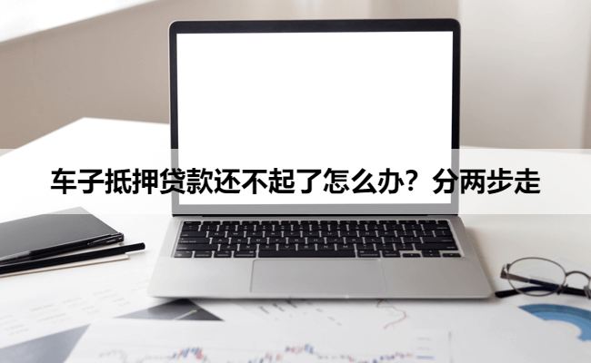 车子抵押贷款还不起了怎么办？分两步走