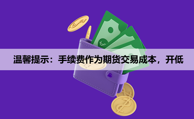 温馨提示:手续费作为期货交易成本,开低