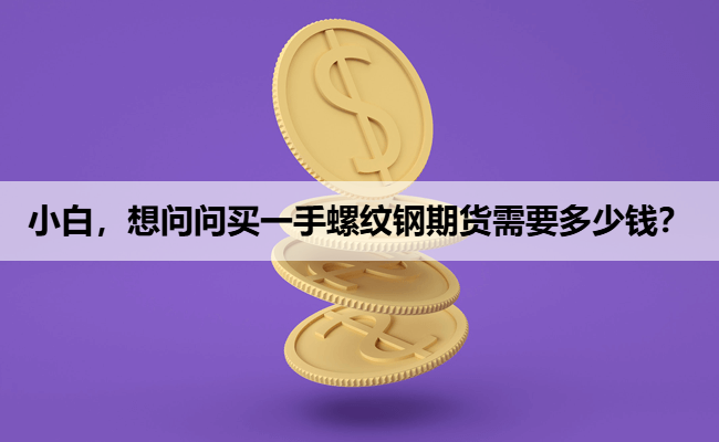小白，想问问买一手螺纹钢期货需要多少钱？