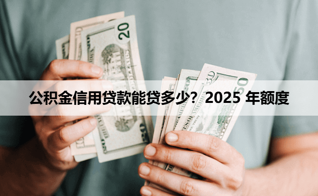 公积金信用贷款能贷多少？2025 年额度