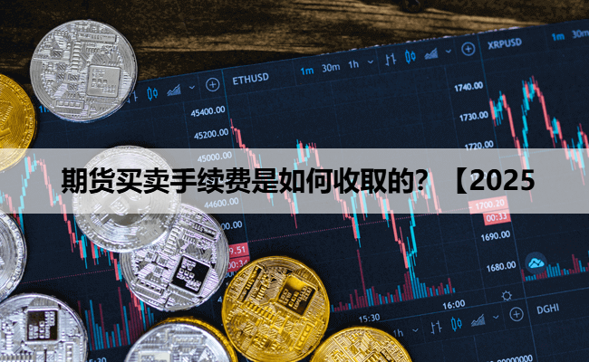 期货买卖手续费是如何收取的？【2025