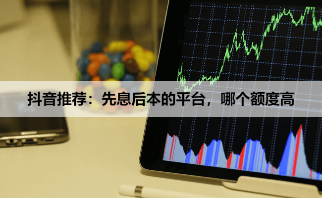 抖音推荐：先息后本的平台，哪个额度高