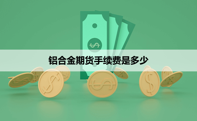 铝合金期货手续费是多少
