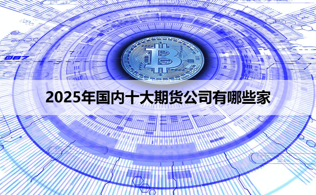 2025年国内十大期货公司有哪些家