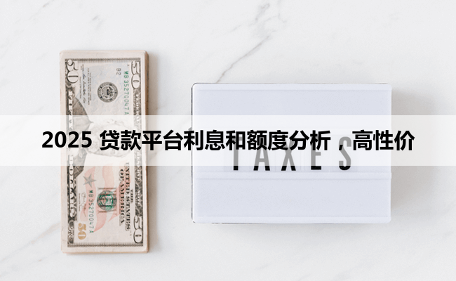 2025 贷款平台利息和额度分析，高性价