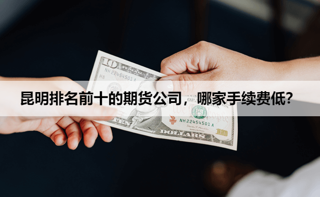 昆明排名前十的期货公司，哪家手续费低？