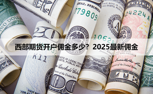 西部期货开户佣金多少？2025最新佣金