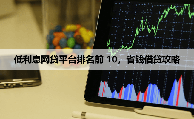 低利息网贷平台排名前 10，省钱借贷攻略