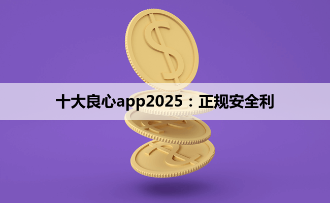 十大良心app2025：正规安全利