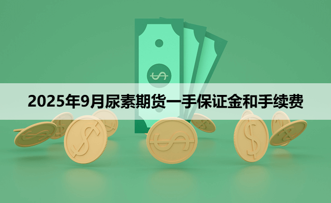 2025年9月尿素期货一手保证金和手续费